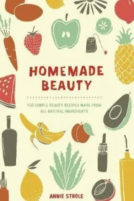 Homemade Beauty: 150 Simple Beauty Recipes Made from All-Natural Ingredients